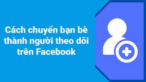 2 Cách chuyển bạn bè thành người theo dõi trên facebook bằng điện thoại, máy tính